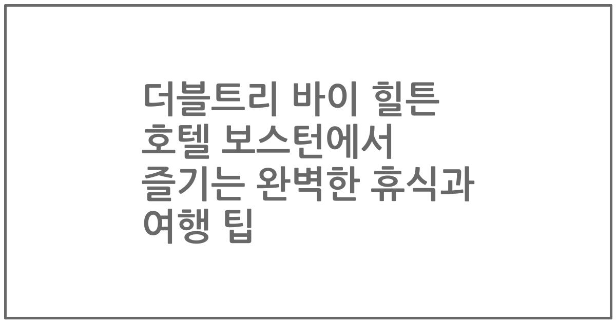 더블트리 바이 힐튼 호텔 보스턴에서 즐기는 완벽한 휴식과 여행 팁