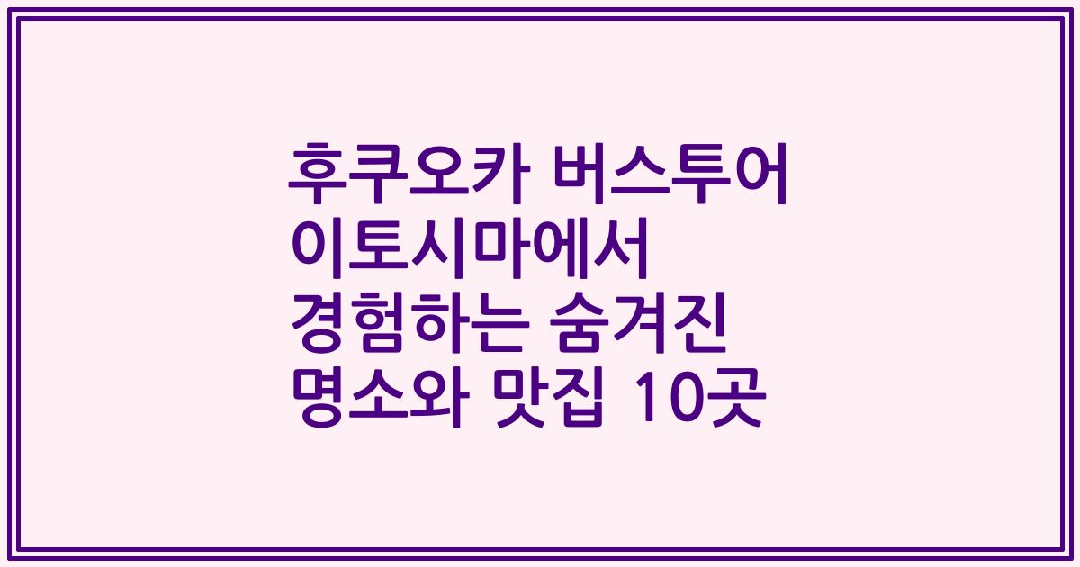후쿠오카 버스투어 이토시마에서 경험하는 숨겨진 명소와 맛집 10곳