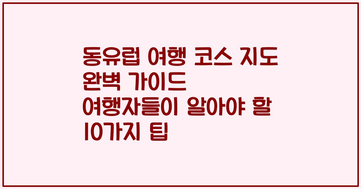 동유럽 여행 코스 지도 완벽 가이드 여행자들이 알아야 할 10가지 팁