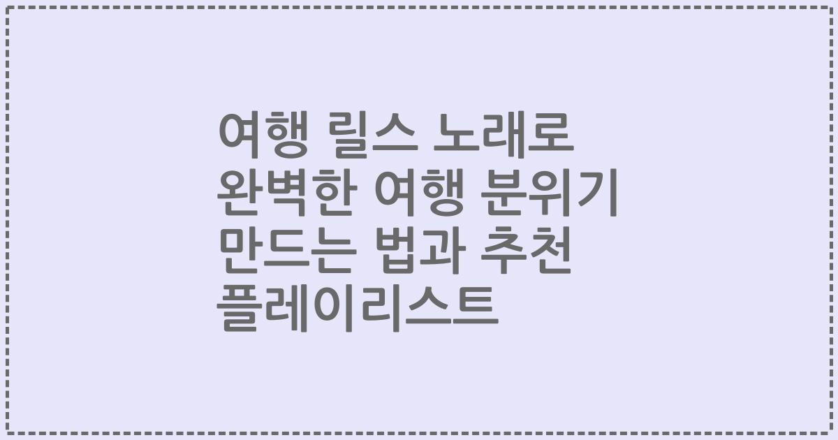 여행 릴스 노래로 완벽한 여행 분위기 만드는 법과 추천 플레이리스트