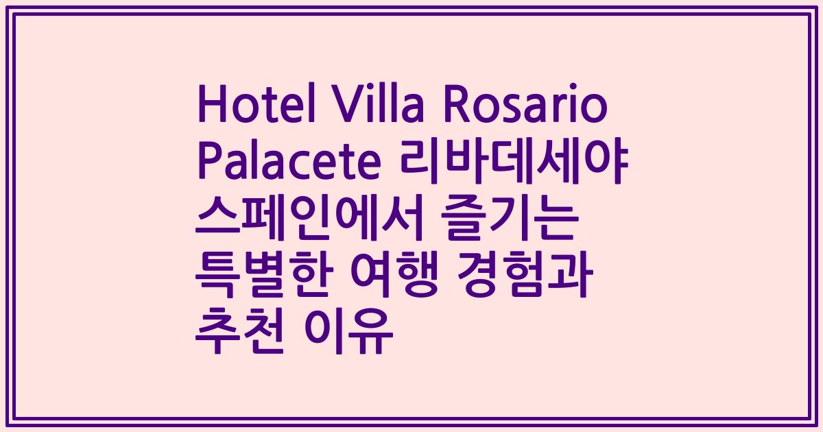 Hotel Villa Rosario Palacete 리바데세야 스페인에서 즐기는 특별한 여행 경험과 추천 이유
