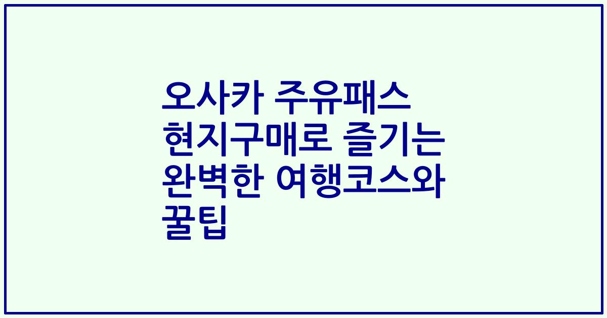 오사카 주유패스 현지구매로 즐기는 완벽한 여행코스와 꿀팁