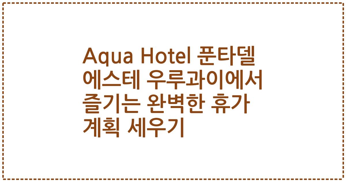 Aqua Hotel 푼타델 에스테 우루과이에서 즐기는 완벽한 휴가 계획 세우기