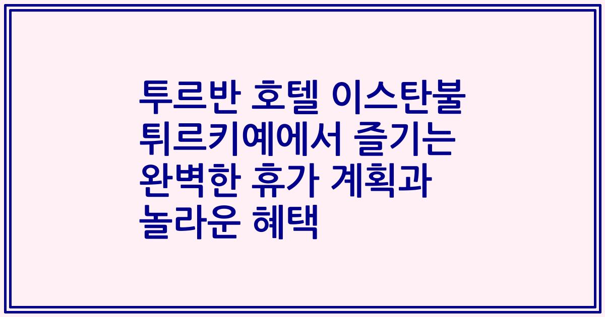 투르반 호텔 이스탄불 튀르키예에서 즐기는 완벽한 휴가 계획과 놀라운 혜택