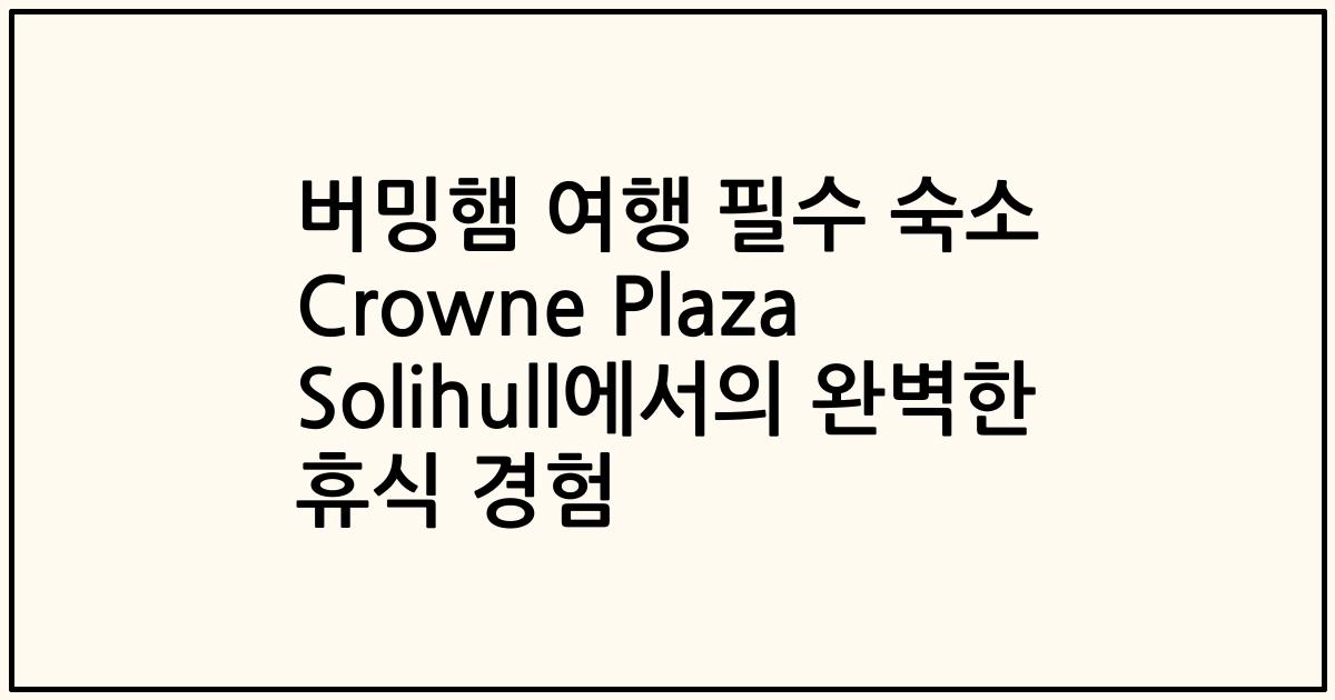 버밍햄 여행 필수 숙소 Crowne Plaza Solihull에서의 완벽한 휴식 경험