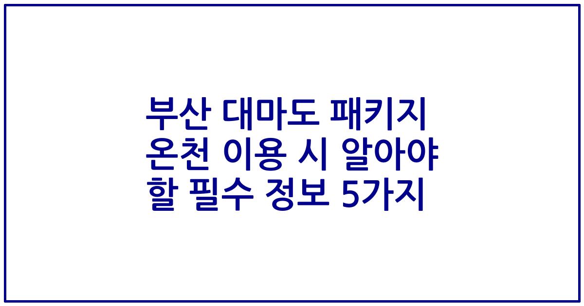 부산 대마도 패키지 온천 이용 시 알아야 할 필수 정보 5가지