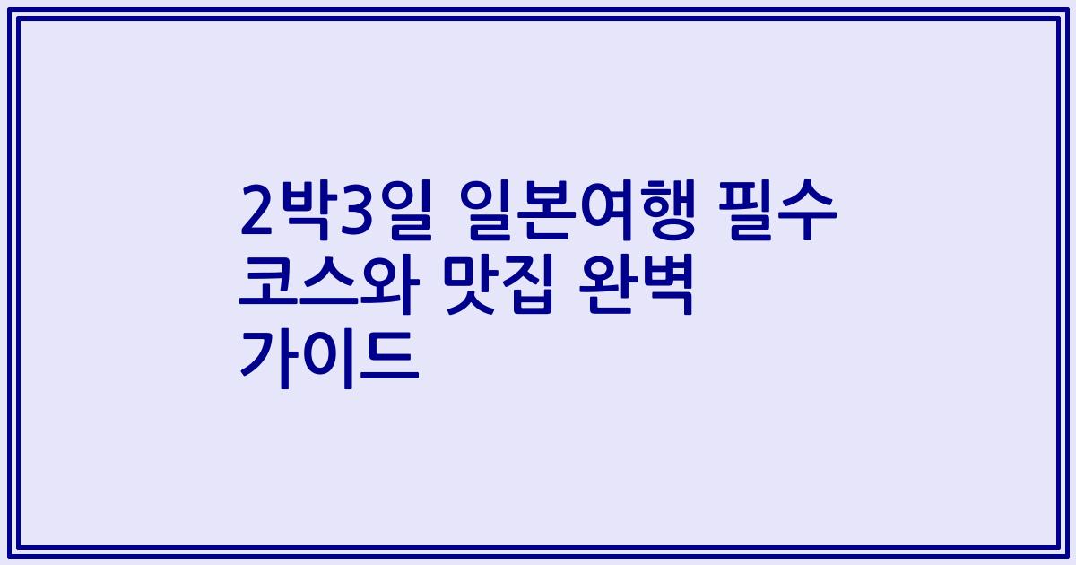2박3일 일본여행 필수 코스와 맛집 완벽 가이드