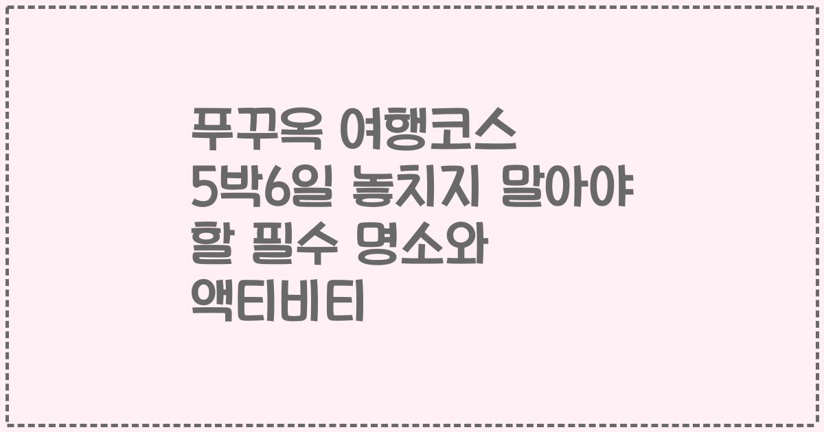 푸꾸옥 여행코스 5박6일 놓치지 말아야 할 필수 명소와 액티비티