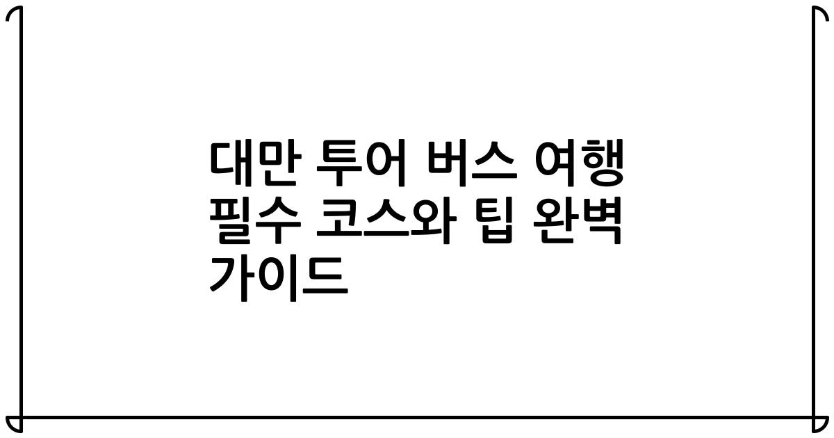 대만 투어 버스 여행 필수 코스와 팁 완벽 가이드