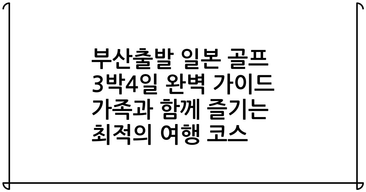 부산출발 일본 골프 3박4일 완벽 가이드 가족과 함께 즐기는 최적의 여행 코스
