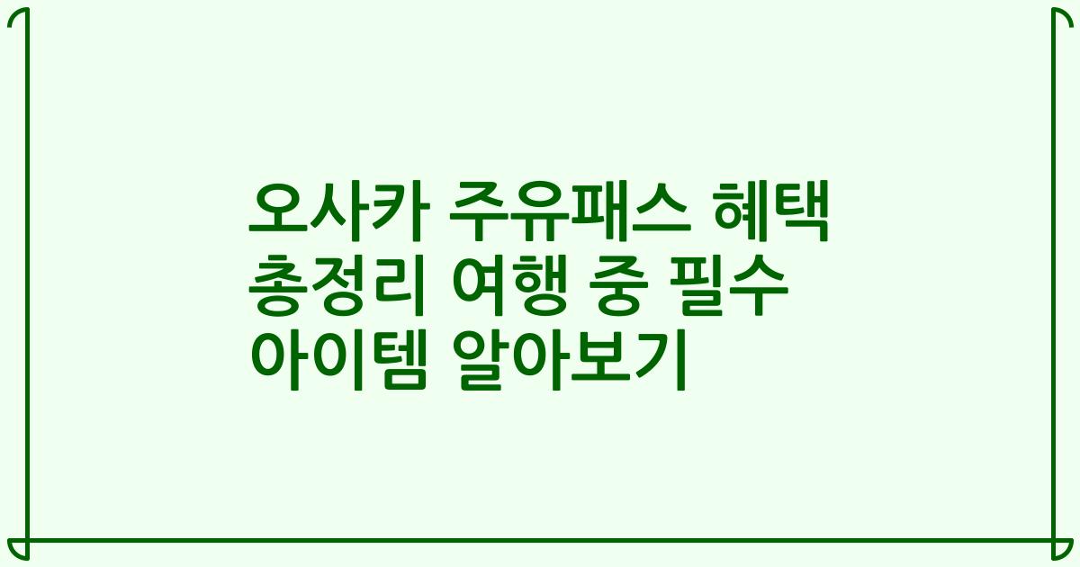 오사카 주유패스 혜택 총정리 여행 중 필수 아이템 알아보기