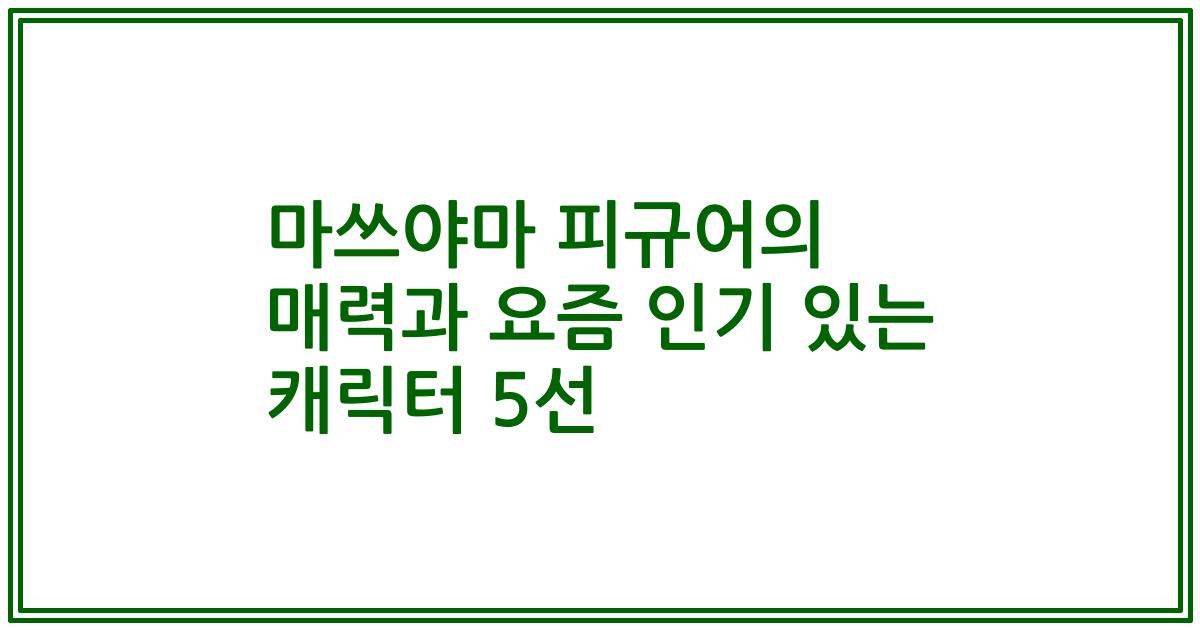 마쓰야마 피규어의 매력과 요즘 인기 있는 캐릭터 5선