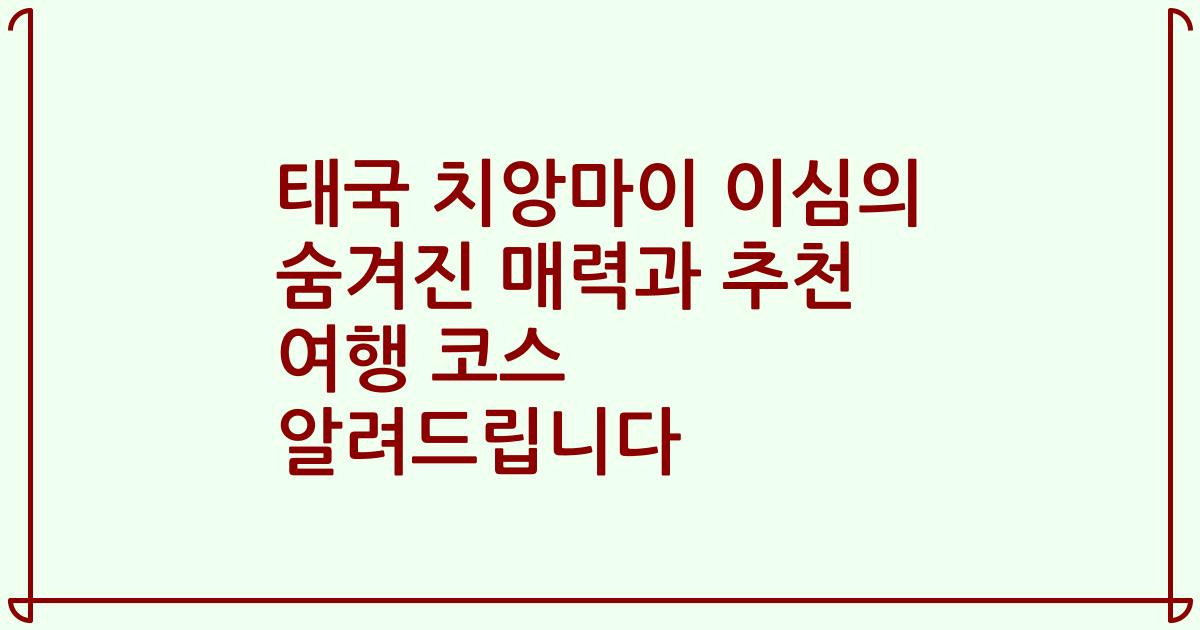 태국 치앙마이 이심의 숨겨진 매력과 추천 여행 코스 알려드립니다