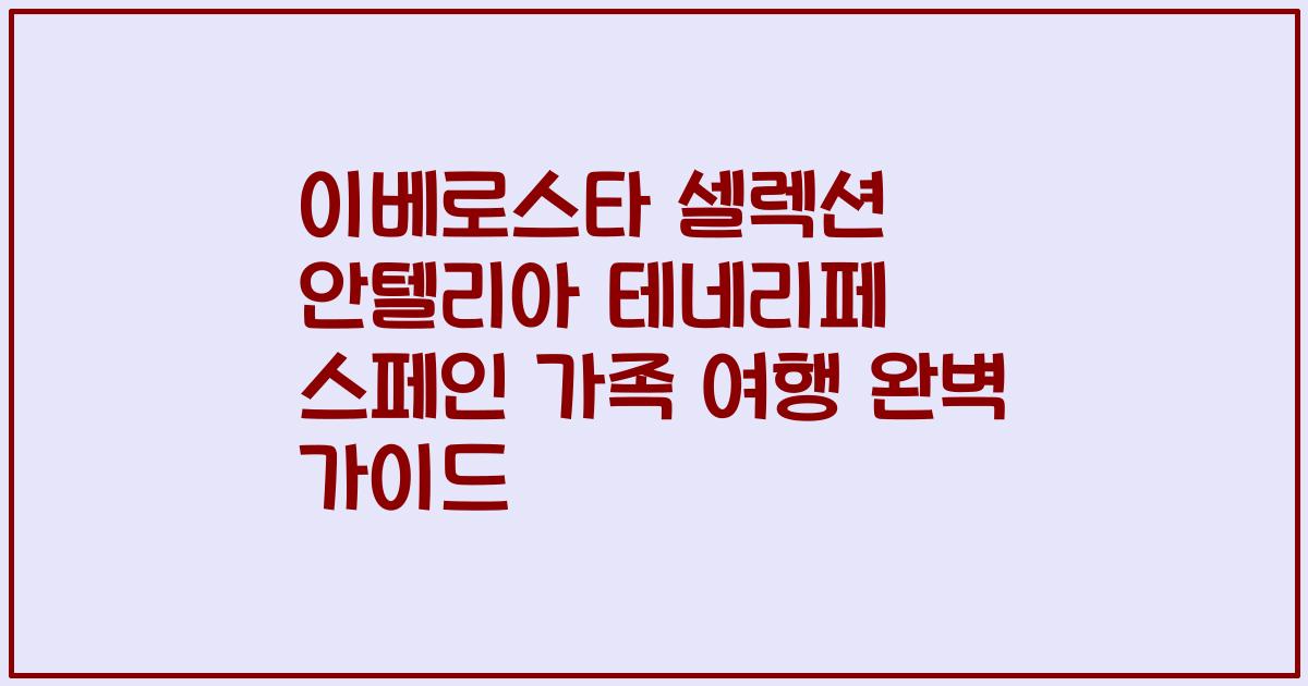 이베로스타 셀렉션 안텔리아 테네리페 스페인 가족 여행 완벽 가이드