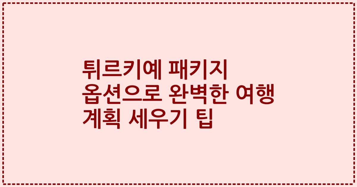 튀르키예 패키지 옵션으로 완벽한 여행 계획 세우기 팁
