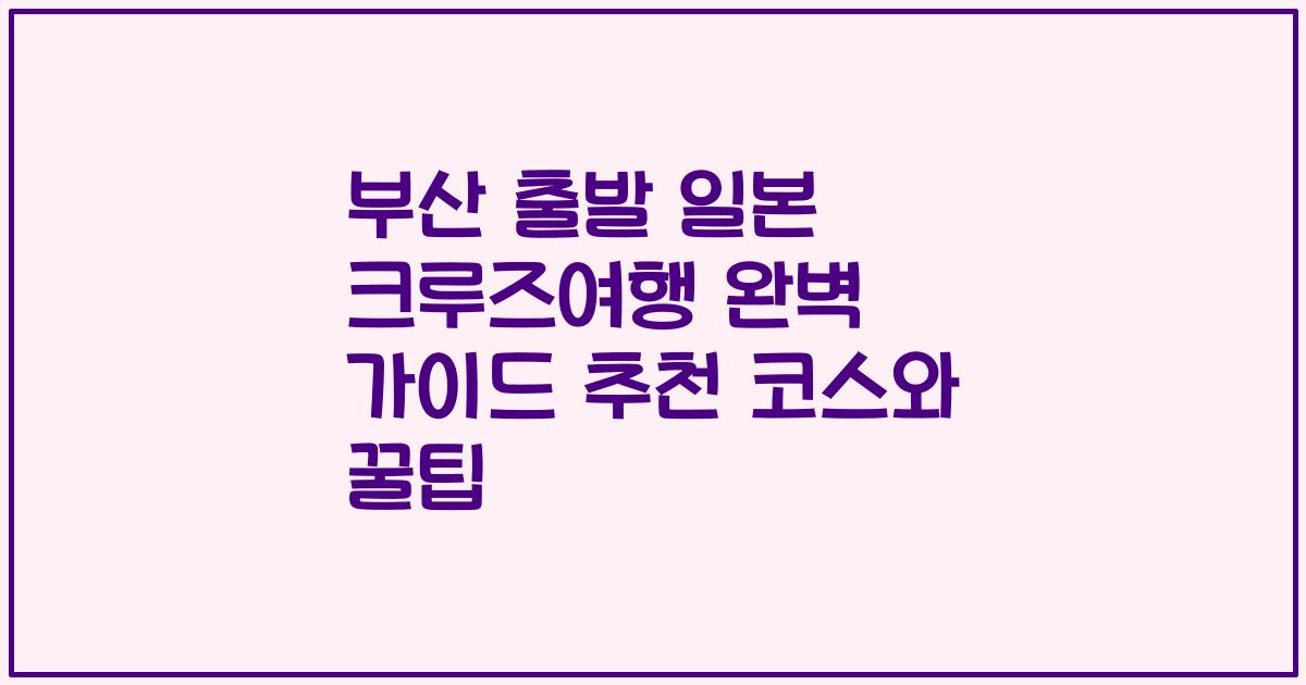 부산 출발 일본 크루즈여행 완벽 가이드 추천 코스와 꿀팁