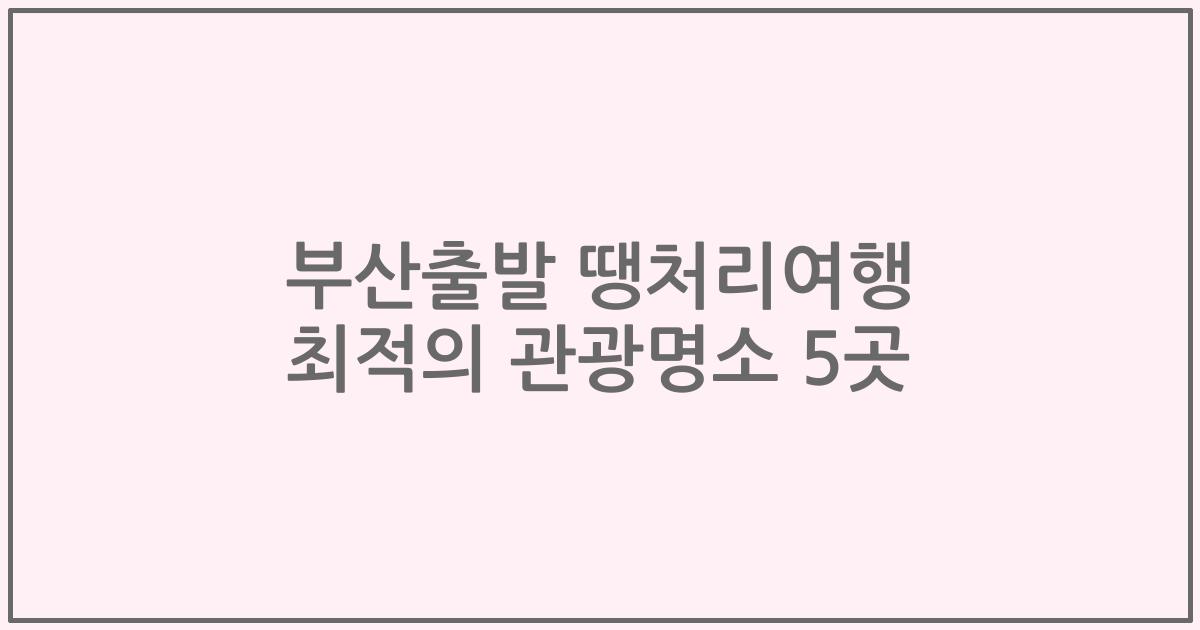 부산출발 땡처리여행 최적의 관광명소 5곳