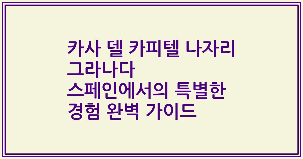 카사 델 카피텔 나자리 그라나다 스페인에서의 특별한 경험 완벽 가이드