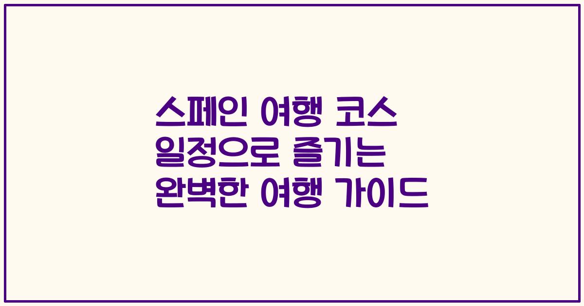 스페인 여행 코스 일정으로 즐기는 완벽한 여행 가이드