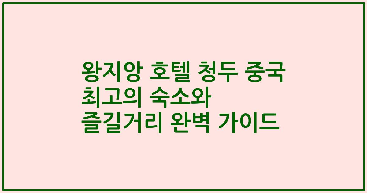 왕지앙 호텔 청두 중국 최고의 숙소와 즐길거리 완벽 가이드
