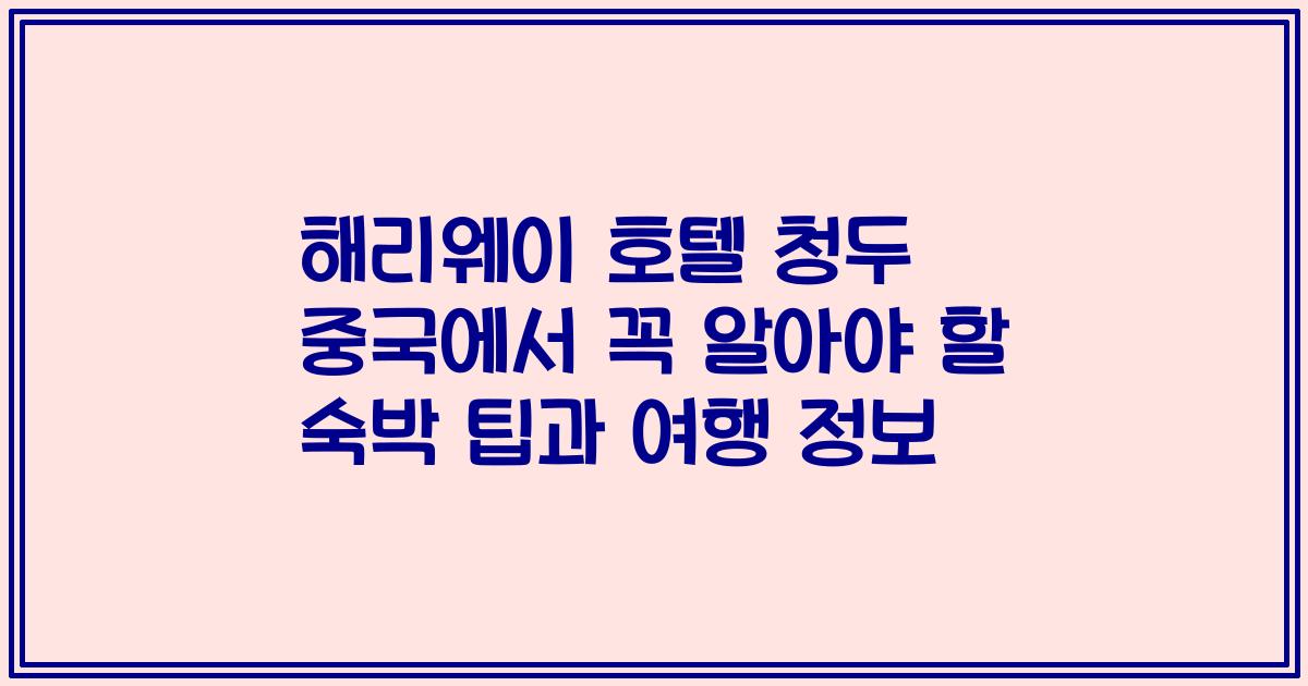 해리웨이 호텔 청두 중국에서 꼭 알아야 할 숙박 팁과 여행 정보