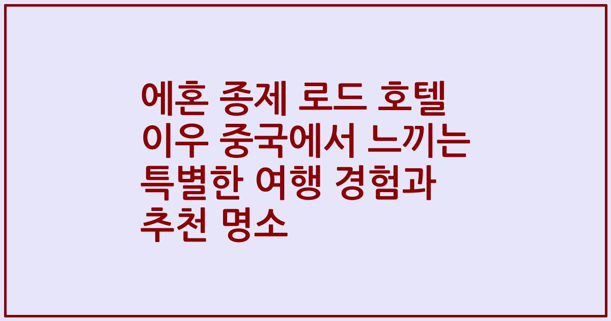 에혼 종제 로드 호텔 이우 중국에서 느끼는 특별한 여행 경험과 추천 명소