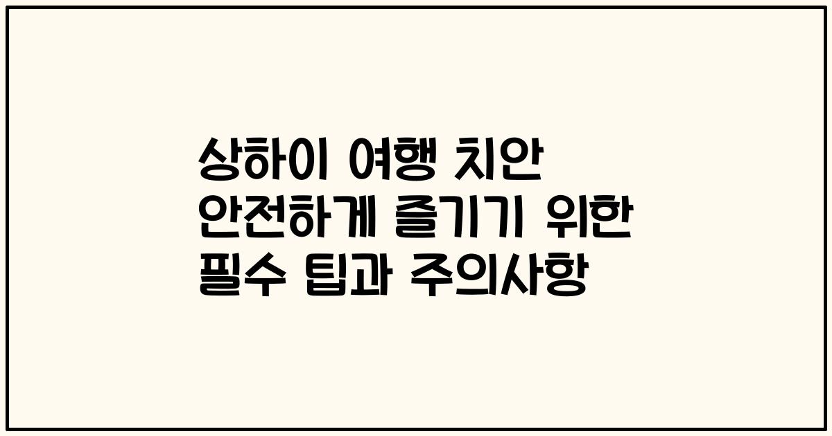 상하이 여행 치안 안전하게 즐기기 위한 필수 팁과 주의사항