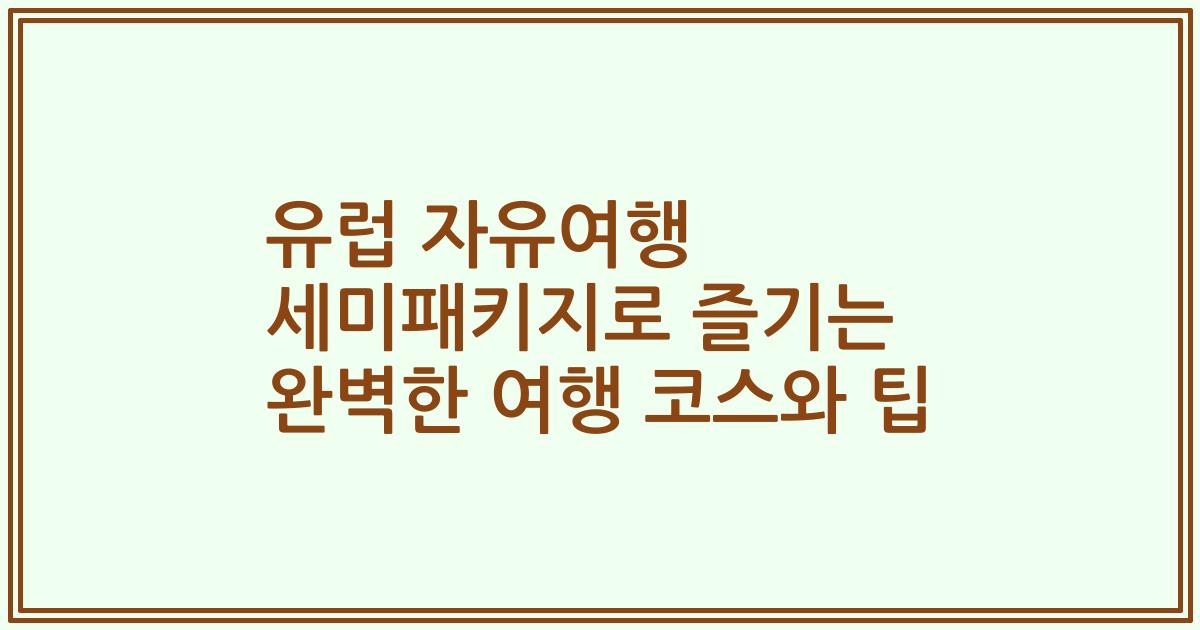 유럽 자유여행 세미패키지로 즐기는 완벽한 여행 코스와 팁