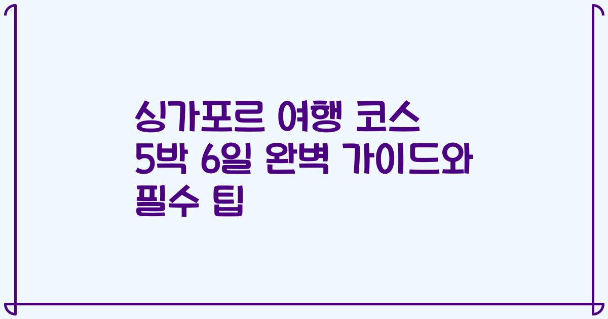 싱가포르 여행 코스 5박 6일 완벽 가이드와 필수 팁