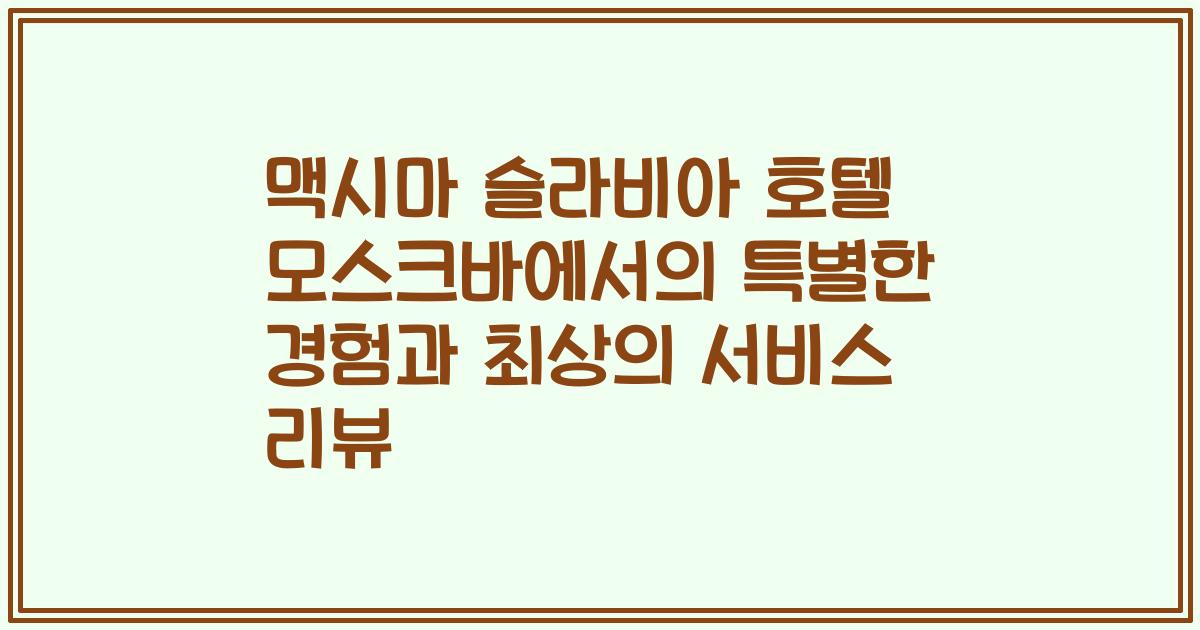 맥시마 슬라비아 호텔 모스크바에서의 특별한 경험과 최상의 서비스 리뷰