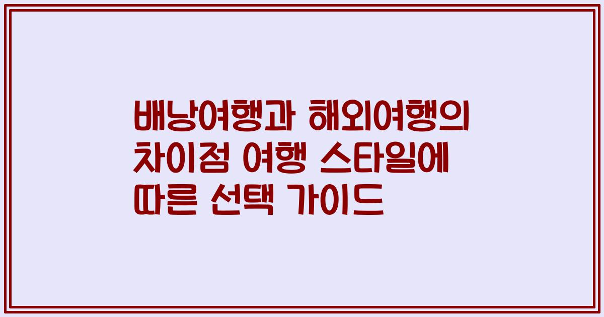 배낭여행과 해외여행의 차이점 여행 스타일에 따른 선택 가이드