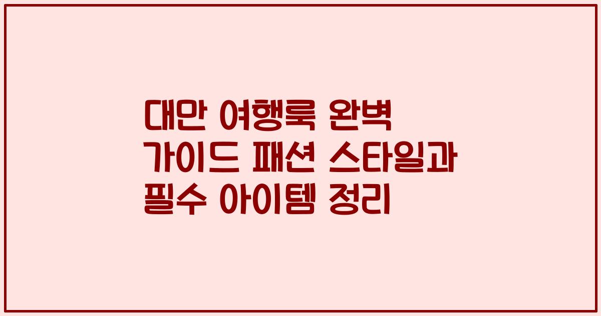 대만 여행룩 완벽 가이드 패션 스타일과 필수 아이템 정리