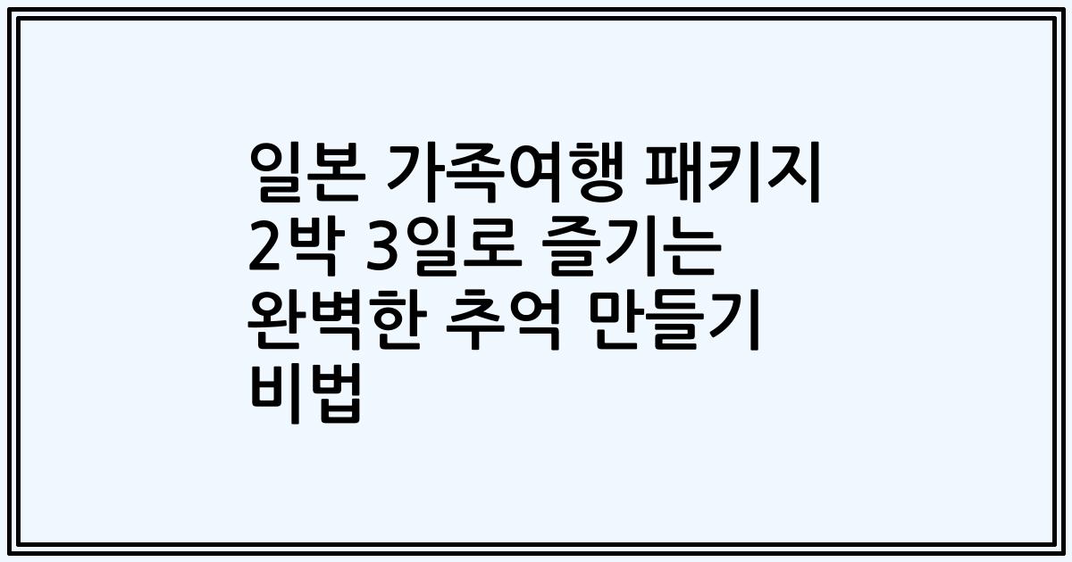 일본 가족여행 패키지 2박 3일로 즐기는 완벽한 추억 만들기 비법