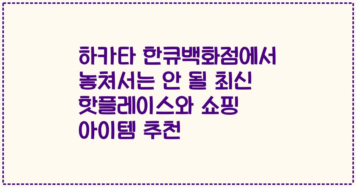 하카타 한큐백화점에서 놓쳐서는 안 될 최신 핫플레이스와 쇼핑 아이템 추천
