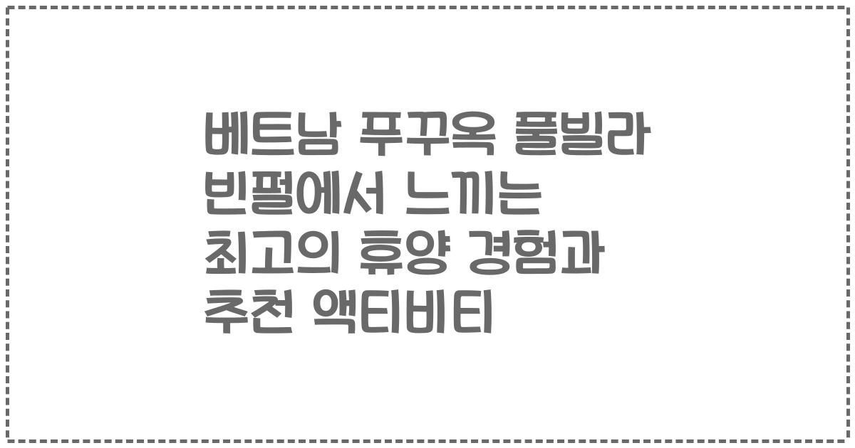 베트남 푸꾸옥 풀빌라 빈펄에서 느끼는 최고의 휴양 경험과 추천 액티비티