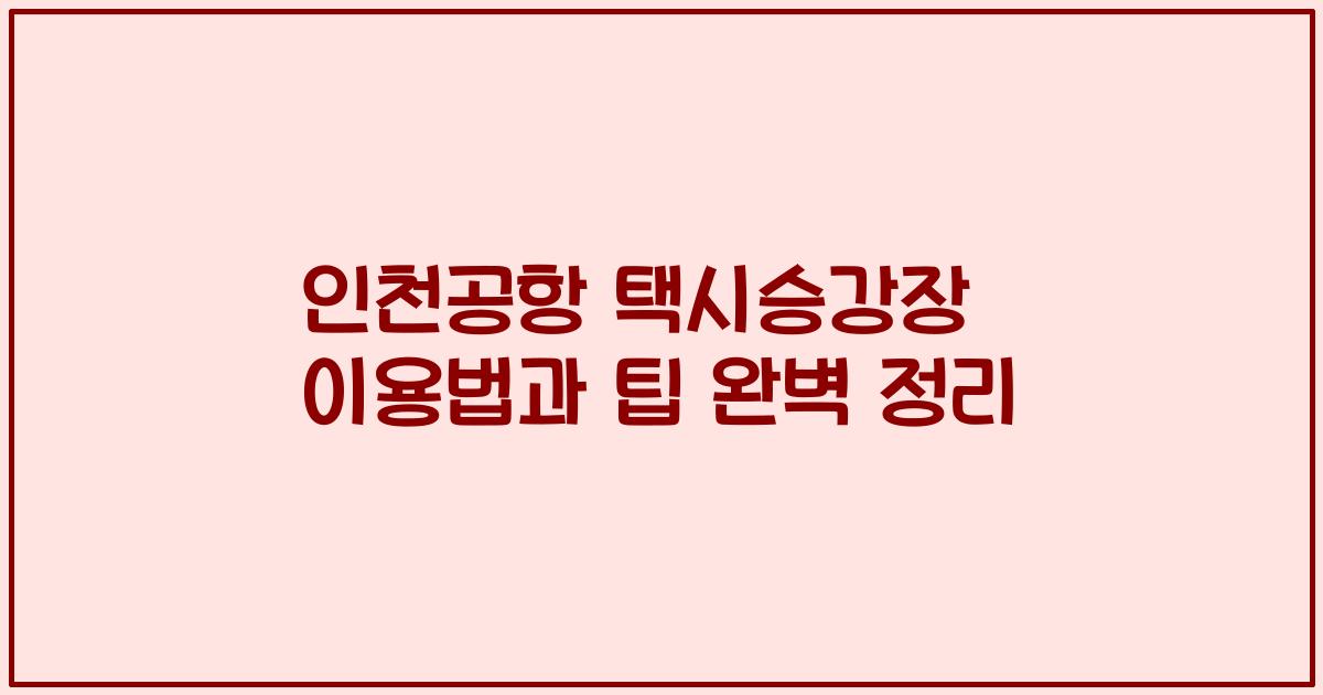 인천공항 택시승강장 이용법과 팁 완벽 정리