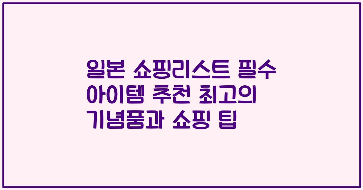 일본 쇼핑리스트 필수 아이템 추천 최고의 기념품과 쇼핑 팁