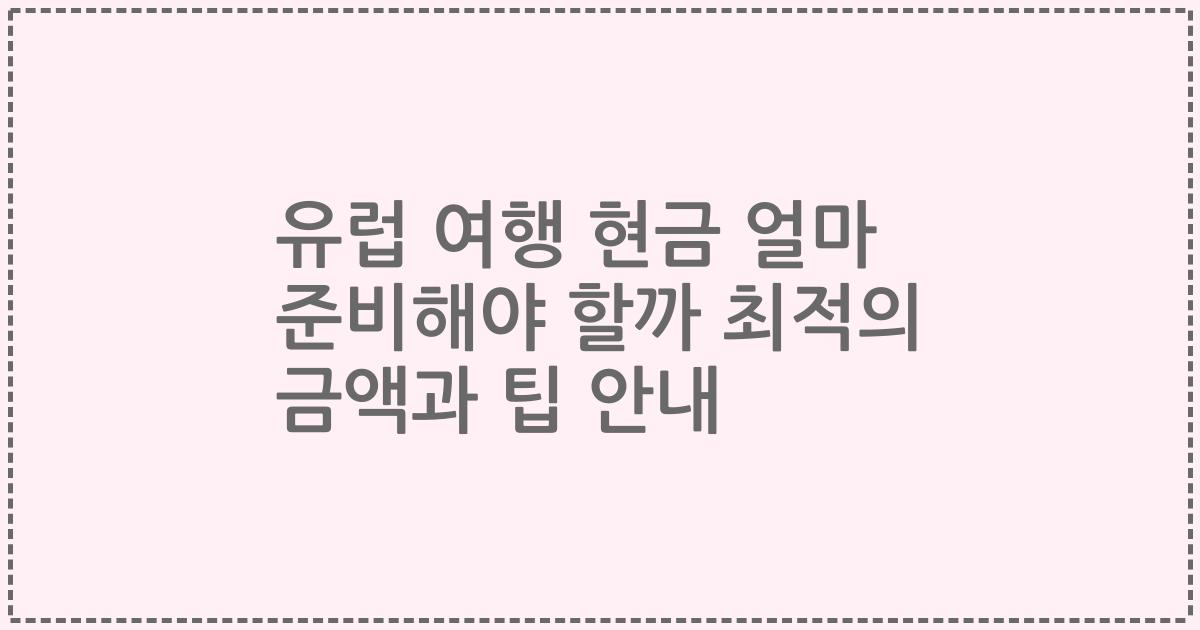 유럽 여행 현금 얼마 준비해야 할까 최적의 금액과 팁 안내