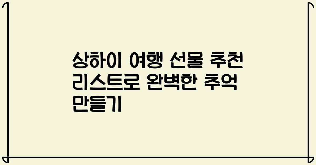 상하이 여행 선물 추천 리스트로 완벽한 추억 만들기