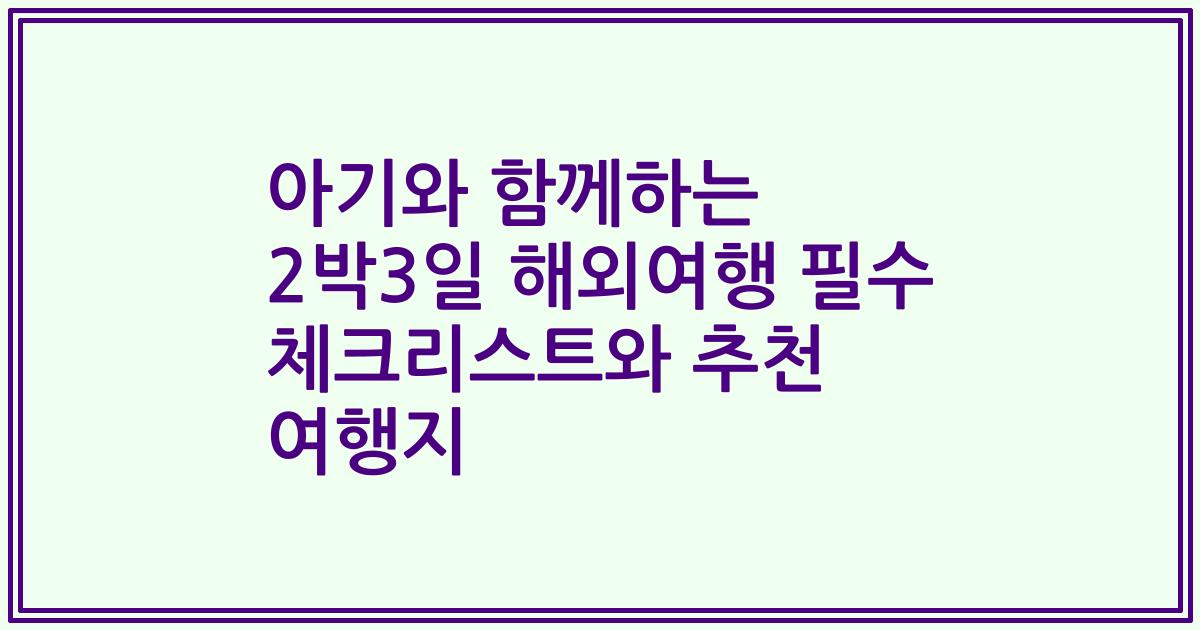 아기와 함께하는 2박3일 해외여행 필수 체크리스트와 추천 여행지
