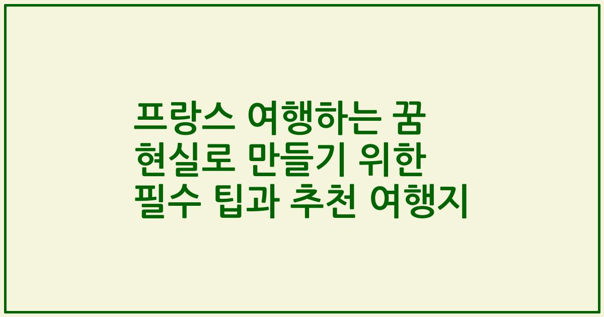 프랑스 여행하는 꿈 현실로 만들기 위한 필수 팁과 추천 여행지