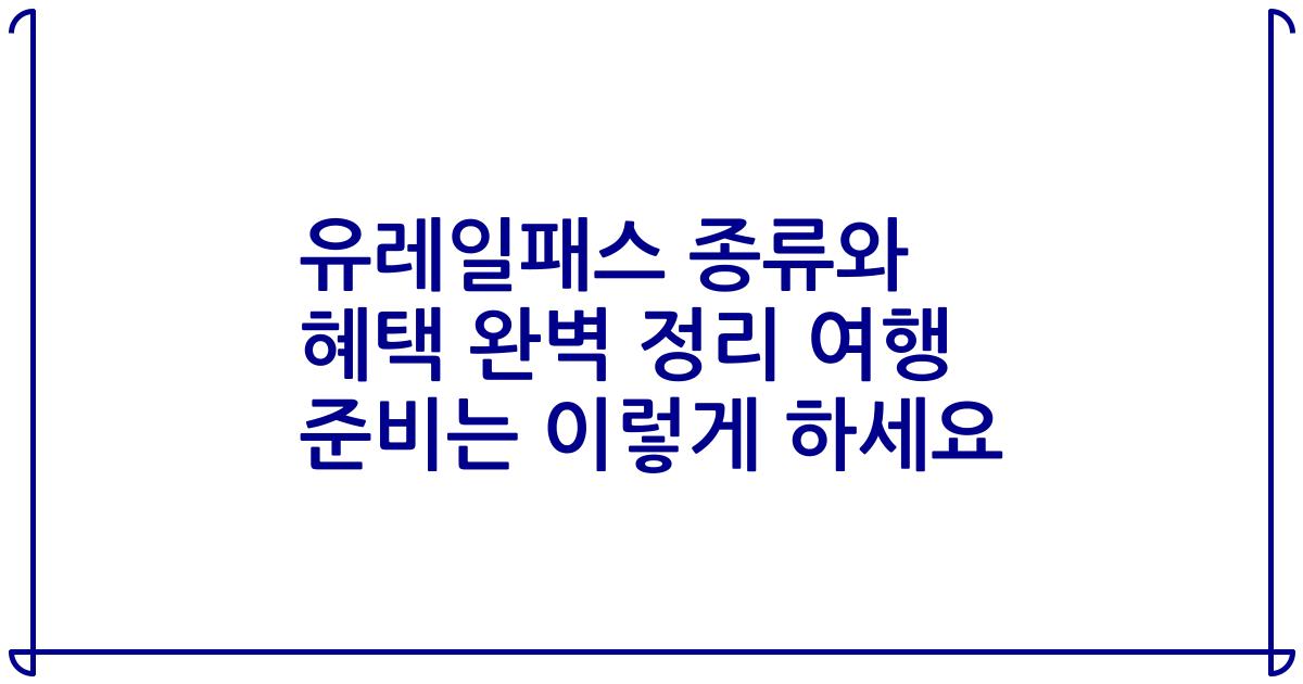 유레일패스 종류와 혜택 완벽 정리 여행 준비는 이렇게 하세요