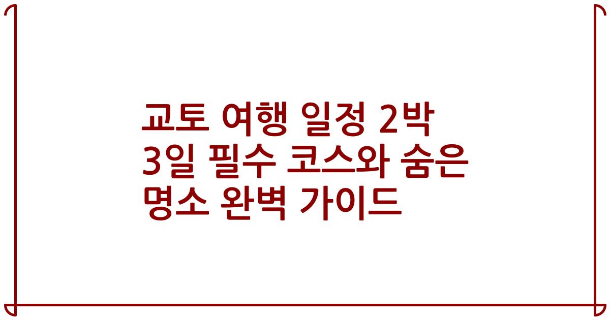 교토 여행 일정 2박 3일 필수 코스와 숨은 명소 완벽 가이드