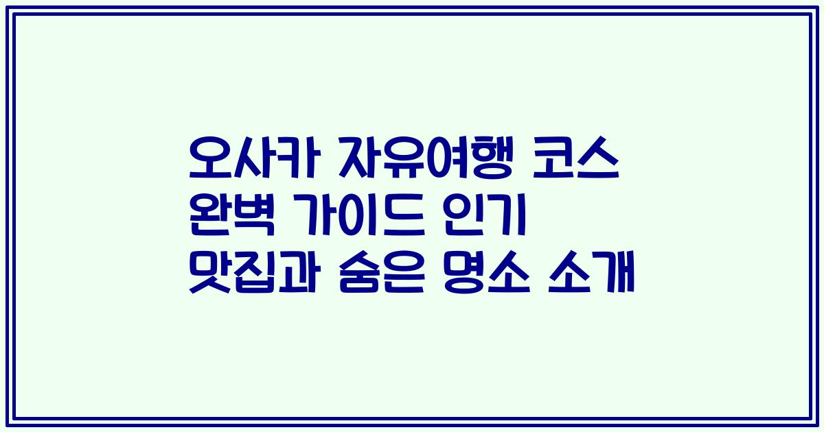오사카 자유여행 코스 완벽 가이드 인기 맛집과 숨은 명소 소개