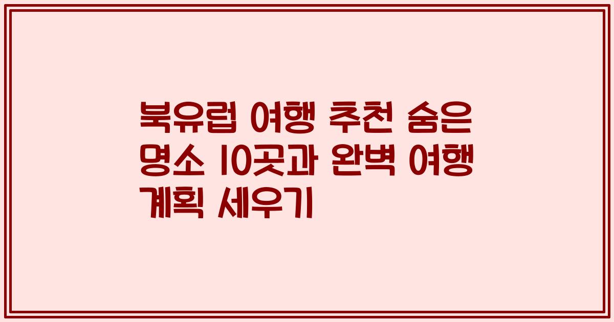 북유럽 여행 추천 숨은 명소 10곳과 완벽 여행 계획 세우기