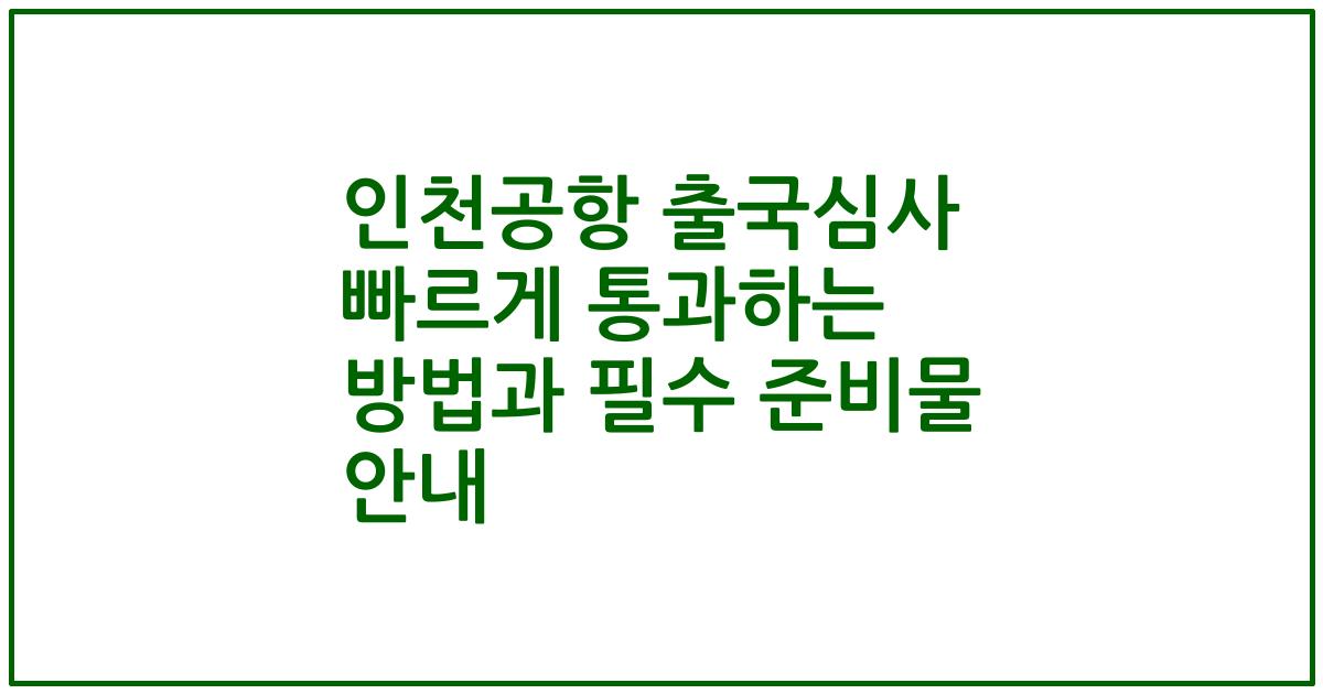 인천공항 출국심사 빠르게 통과하는 방법과 필수 준비물 안내