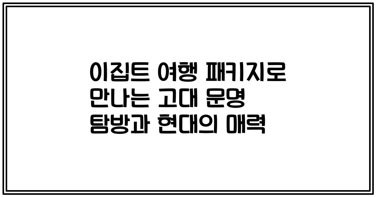 이집트 여행 패키지로 만나는 고대 문명 탐방과 현대의 매력