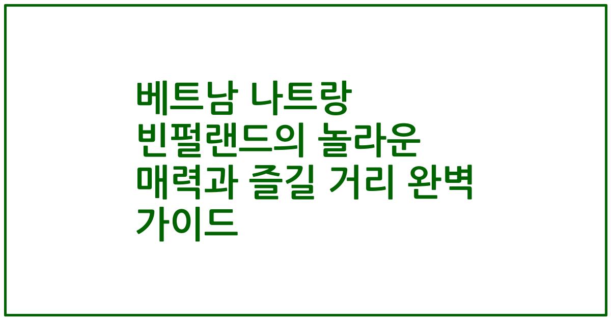 베트남 나트랑 빈펄랜드의 놀라운 매력과 즐길 거리 완벽 가이드