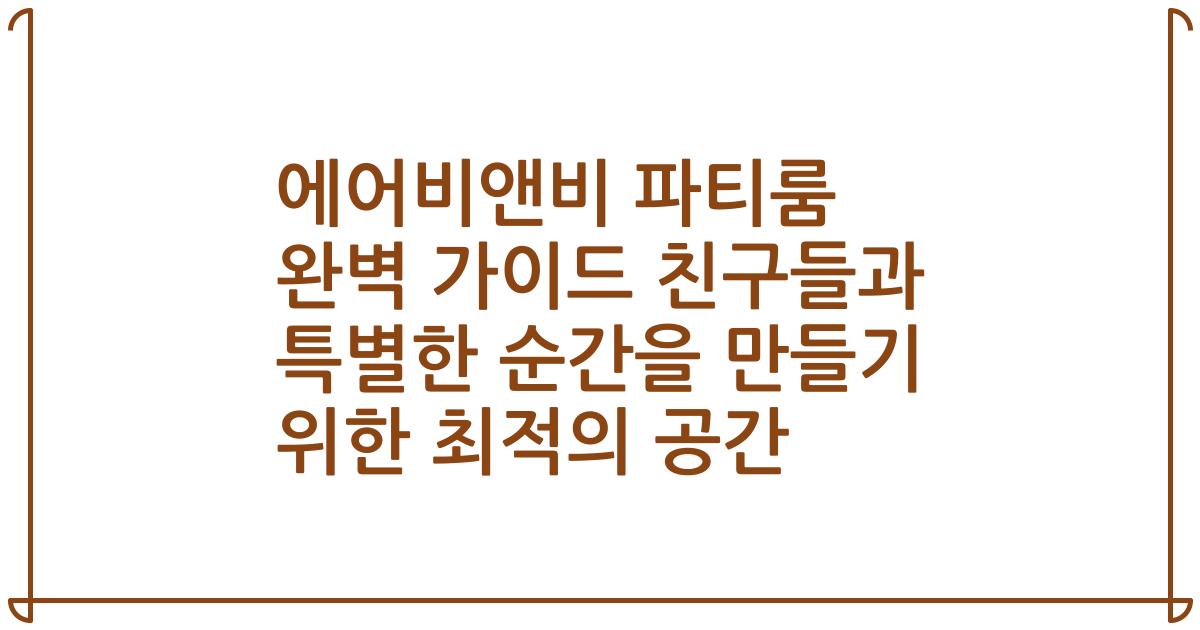 에어비앤비 파티룸 완벽 가이드 친구들과 특별한 순간을 만들기 위한 최적의 공간