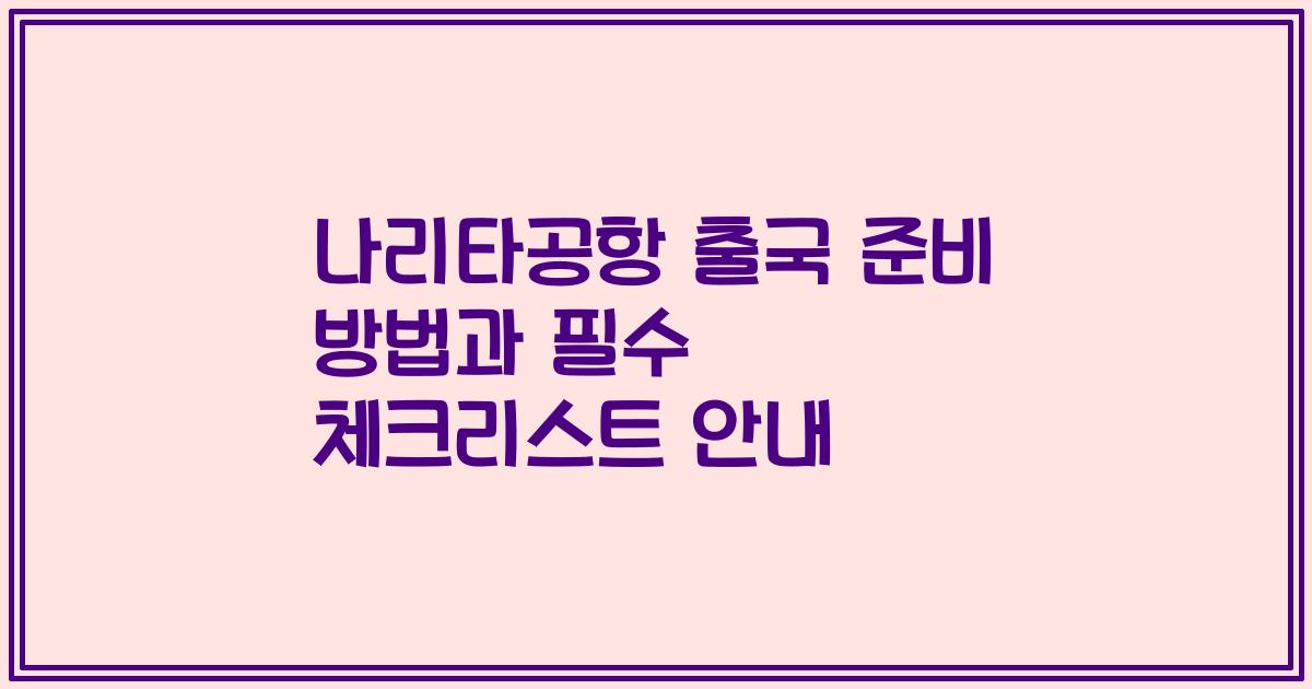 나리타공항 출국 준비 방법과 필수 체크리스트 안내